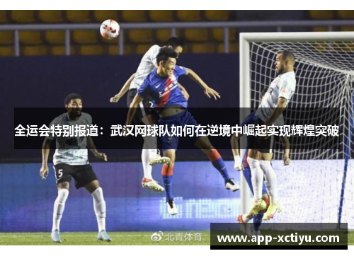 全运会特别报道：武汉网球队如何在逆境中崛起实现辉煌突破