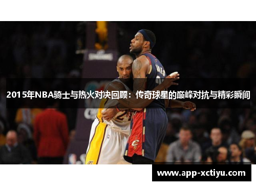 2015年NBA骑士与热火对决回顾：传奇球星的巅峰对抗与精彩瞬间