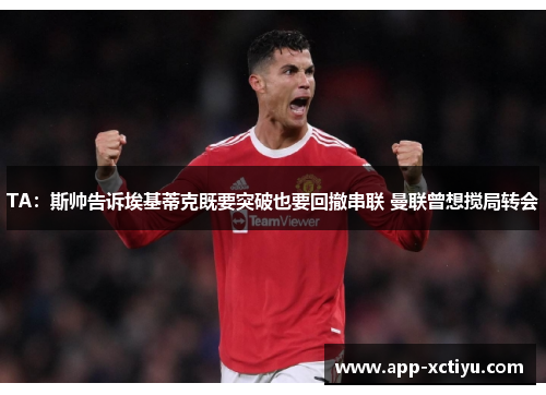 TA：斯帅告诉埃基蒂克既要突破也要回撤串联 曼联曾想搅局转会