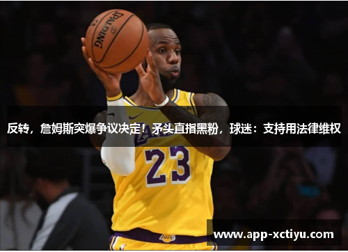 反转，詹姆斯突爆争议决定！矛头直指黑粉，球迷：支持用法律维权