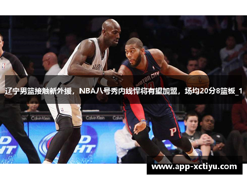辽宁男篮接触新外援，NBA八号秀内线悍将有望加盟，场均20分8篮板_1