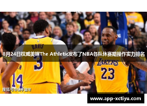 8月24日权威美媒The Athletic发布了NBA各队休赛期操作实力排名